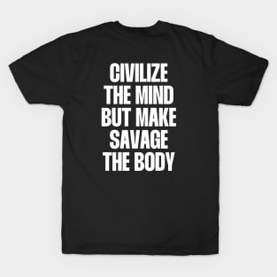 Civilize the mind but make savage the body T-Shirt